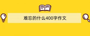 难忘的什么400字作文（精选6篇）
