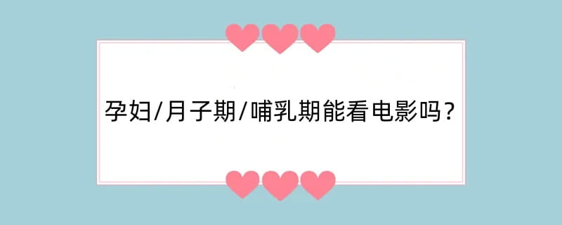 孕妇/月子期/哺乳期能看电影吗？