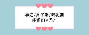 孕妇/月子期/哺乳期能唱KTV吗？