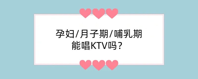 孕妇/月子期/哺乳期能唱KTV吗？