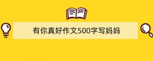 有你真好作文500字写妈妈（精选7篇）