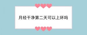 月经干净第二天可以上环吗