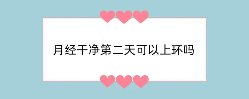 月经干净第二天可以上环吗