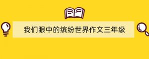 我们眼中的缤纷世界作文三年级（精选9篇）