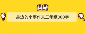 身边的小事作文三年级300字（精选3篇）