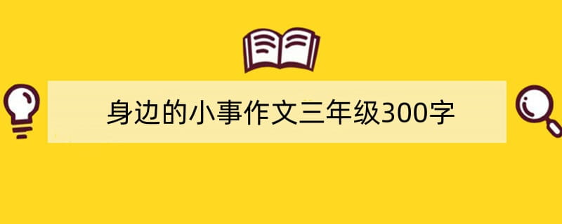 身边的小事作文三年级300字（精选3篇）