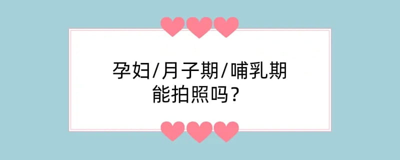 孕妇/月子期/哺乳期能拍照吗？