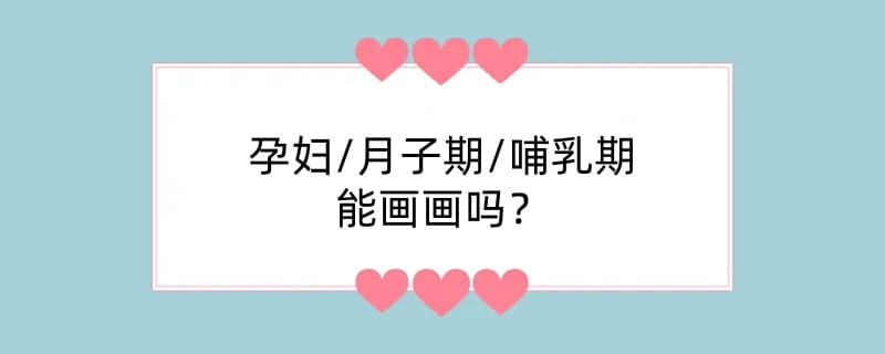 孕妇/月子期/哺乳期能画画吗？