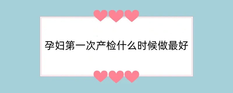 孕妇第一次产检什么时候做最好