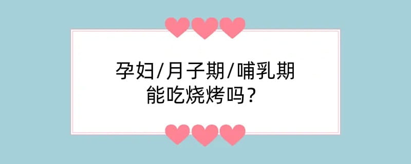 孕妇/月子期/哺乳期能吃烧烤吗？