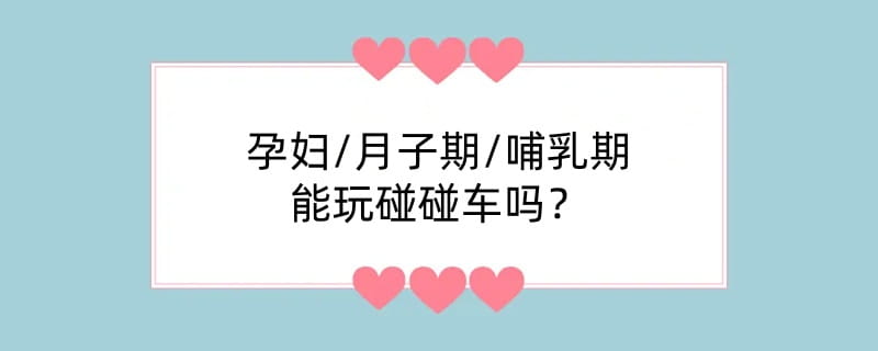 孕妇/月子期/哺乳期能玩碰碰车吗？