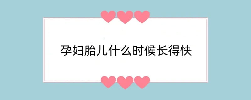 孕妇胎儿什么时候长得快