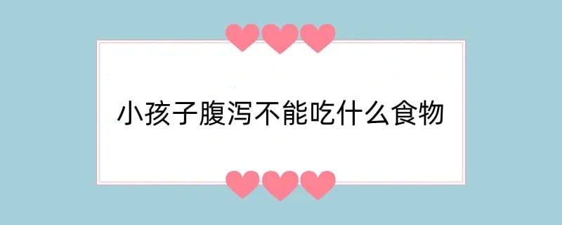 小孩子腹泻不能吃什么食物