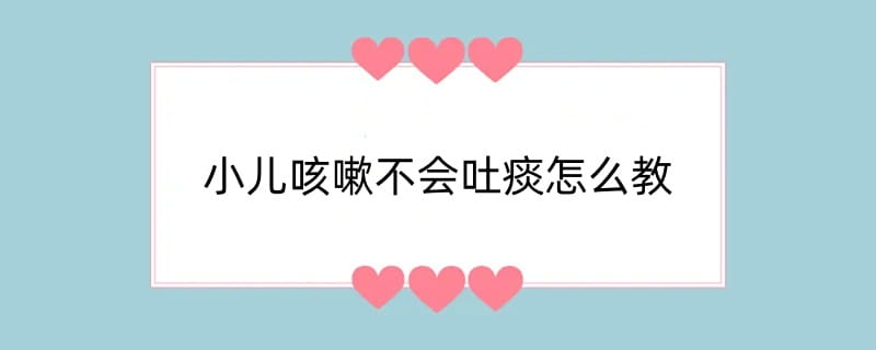 小儿咳嗽不会吐痰怎么教