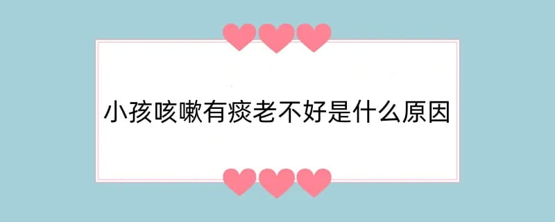 小孩咳嗽有痰老不好是什么原因