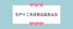 引产十二天还有出血怎么办