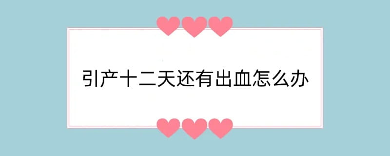 引产十二天还有出血怎么办