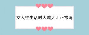 女人性生活时大喊大叫正常吗