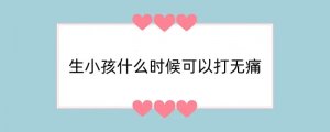 生小孩什么时候可以打无痛