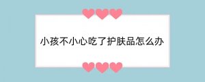 小孩不小心吃了护肤品怎么办