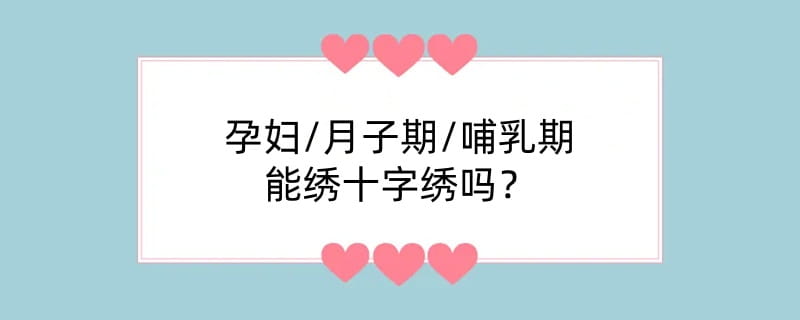 孕妇/月子期/哺乳期能绣十字绣吗？