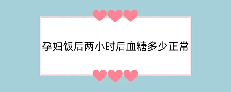 孕妇饭后两小时后血糖多少正常