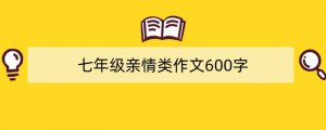 七年级亲情类作文600字（推荐8篇）