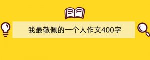 我最敬佩的一个人作文400字（精选5篇）