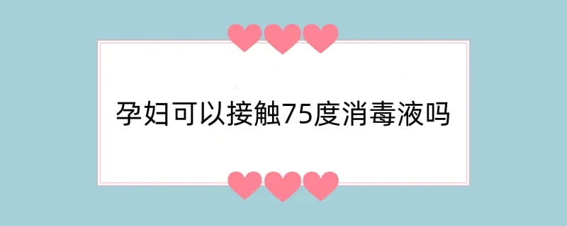 孕妇可以接触75度消毒液吗