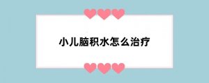 小儿脑积水怎么治疗
