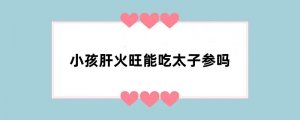 小孩肝火旺能吃太子参吗