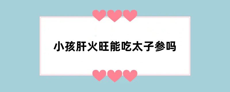 小孩肝火旺能吃太子参吗